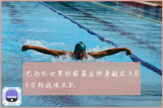 巴西队世界杯前最后热身敲定 6月6日约战埃及队