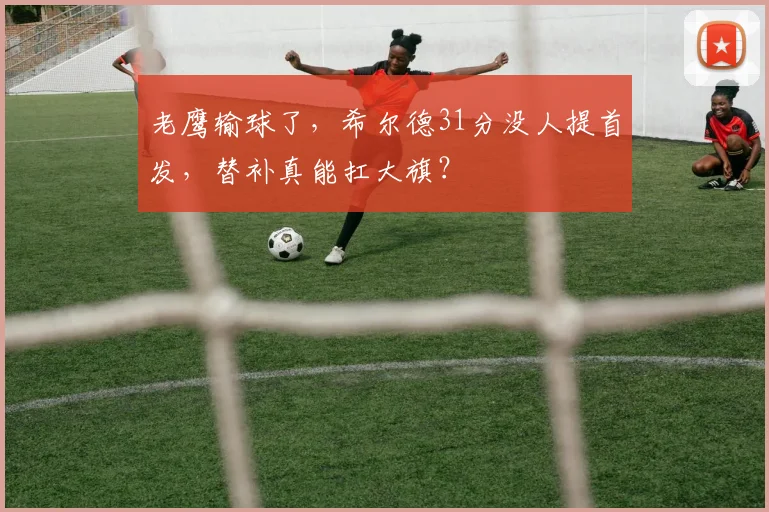 老鹰输球了，希尔德31分没人提首发，替补真能扛大旗？