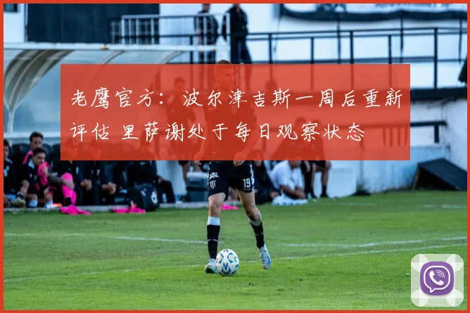 老鹰官方：波尔津吉斯一周后重新评估 里萨谢处于每日观察状态