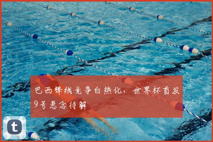 巴西锋线竞争白热化，世界杯首发9号悬念待解