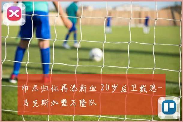 印尼归化再添新血 20岁后卫戴恩-马克斯加盟万隆队