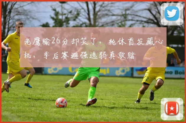 老鹰输26分却笑了，轮休首发藏心机，季后赛避强选弱真敢赌