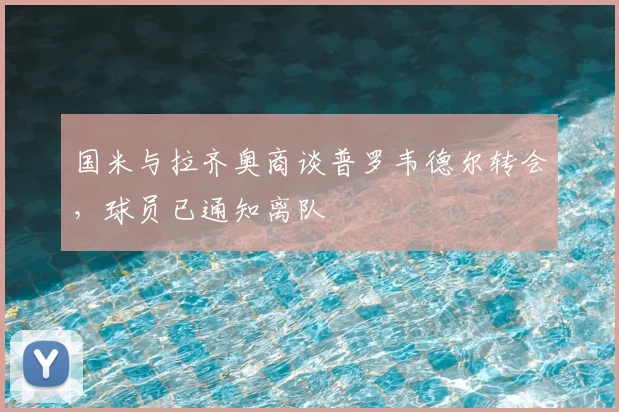 国米与拉齐奥商谈普罗韦德尔转会，球员已通知离队