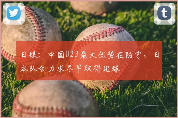 日媒：中国U23最大优势在防守，日本队会力求尽早取得进球