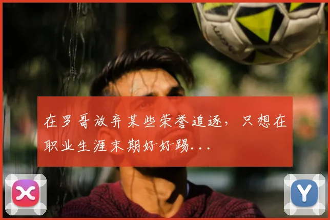在罗哥放弃某些荣誉追逐，只想在职业生涯末期好好踢...