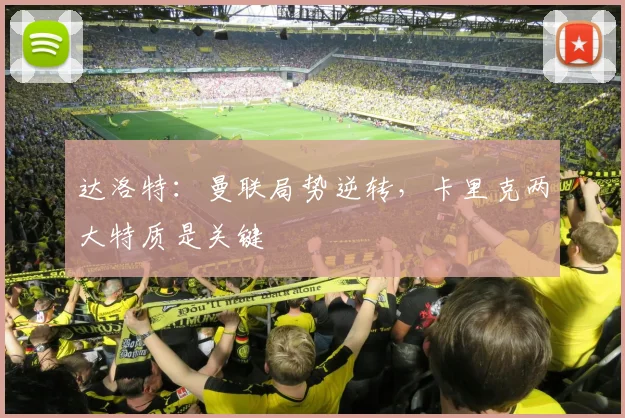 达洛特：曼联局势逆转，卡里克两大特质是关键