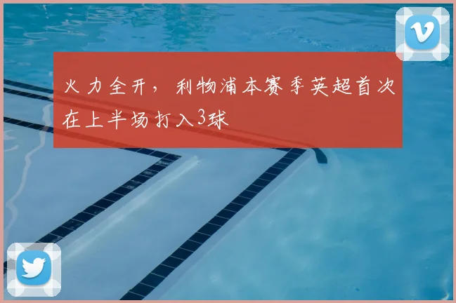 火力全开，利物浦本赛季英超首次在上半场打入3球