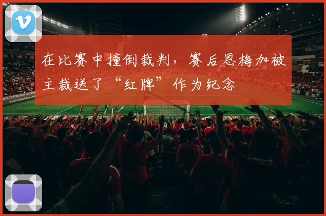 在比赛中撞倒裁判，赛后恩梅加被主裁送了“红牌”作为纪念