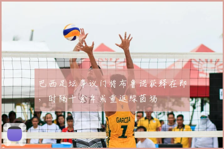 巴西足坛争议门将布鲁诺获释在即，时隔十余年或重返绿茵场