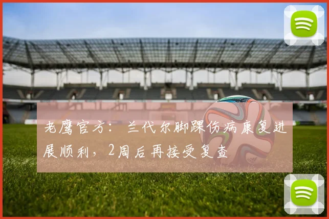 老鹰官方：兰代尔脚踝伤病康复进展顺利，2周后再接受复查