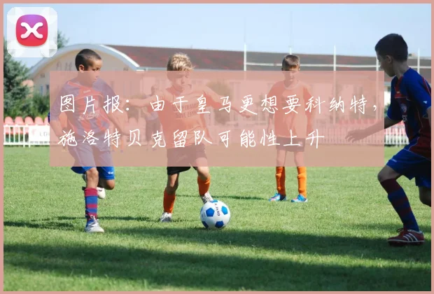 图片报：由于皇马更想要科纳特，施洛特贝克留队可能性上升