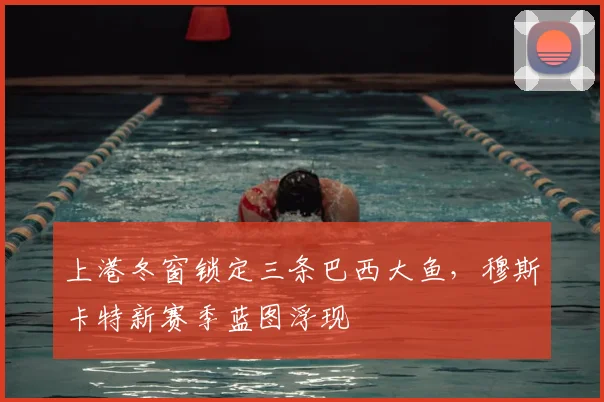 上港冬窗锁定三条巴西大鱼，穆斯卡特新赛季蓝图浮现