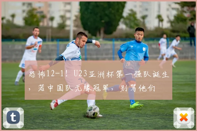 恐怖12-1！U23亚洲杯第一强队诞生，若中国队无缘冠军，别骂他们