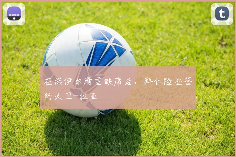 在诺伊尔滑雪缺席后，拜仁险些签约大卫-拉亚