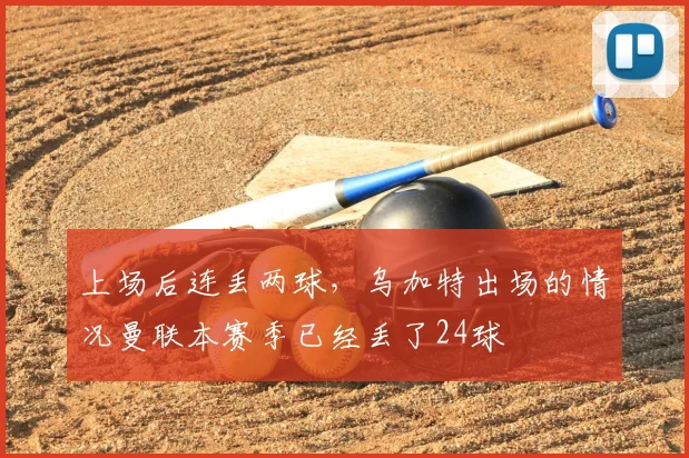 上场后连丢两球，乌加特出场的情况曼联本赛季已经丢了24球