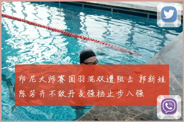 印尼大师赛国羽混双遭阻击 郭新娃陈芳卉不敌丹麦强档止步八强