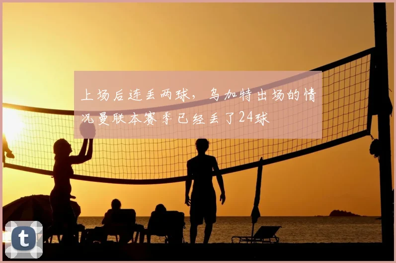 上场后连丢两球，乌加特出场的情况曼联本赛季已经丢了24球