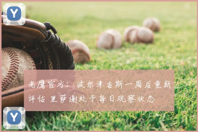 老鹰官方：波尔津吉斯一周后重新评估 里萨谢处于每日观察状态