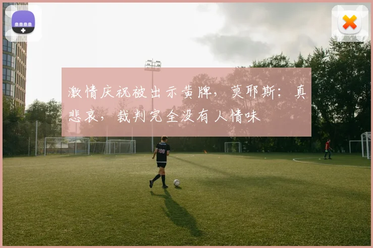 激情庆祝被出示黄牌，莫耶斯：真悲哀，裁判完全没有人情味