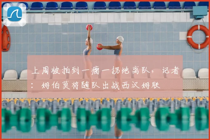 上周被拍到一瘸一拐地离队，记者：姆伯莫将随队出战西汉姆联