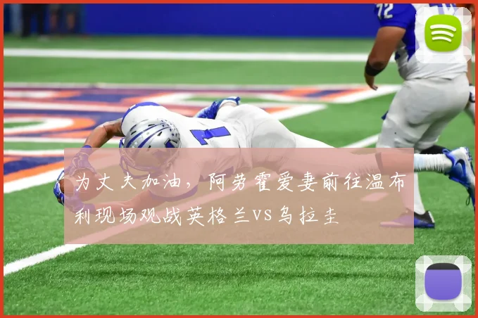 为丈夫加油，阿劳霍爱妻前往温布利现场观战英格兰vs乌拉圭