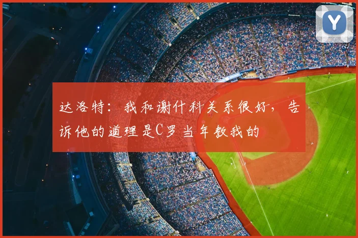达洛特：我和谢什科关系很好，告诉他的道理是C罗当年教我的