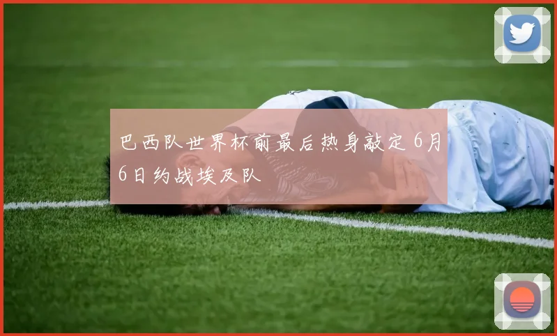 巴西队世界杯前最后热身敲定 6月6日约战埃及队