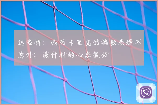 达洛特：我对卡里克的执教表现不意外；谢什科的心态很好