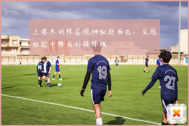 上港冬训阵容现神秘新面孔，亚冠经验中锋或补强锋线