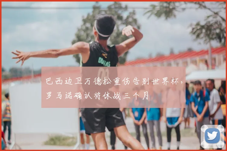 巴西边卫万德松重伤告别世界杯，罗马诺确认将休战三个月