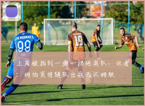 上周被拍到一瘸一拐地离队，记者：姆伯莫将随队出战西汉姆联