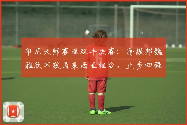 印尼大师赛混双半决赛：蒋振邦魏雅欣不敌马来西亚组合，止步四强