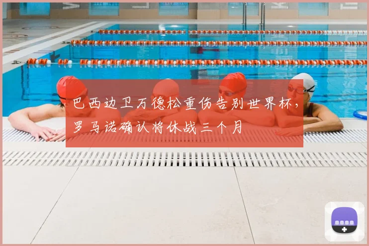 巴西边卫万德松重伤告别世界杯，罗马诺确认将休战三个月