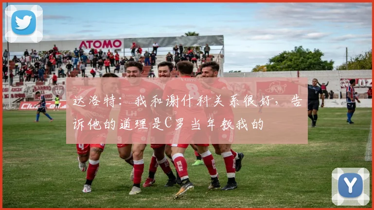 达洛特：我和谢什科关系很好，告诉他的道理是C罗当年教我的