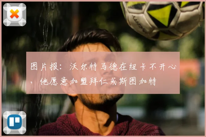 图片报：沃尔特马德在纽卡不开心，他愿意加盟拜仁或斯图加特