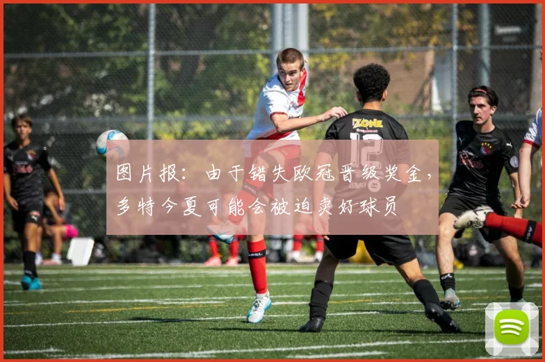 图片报：由于错失欧冠晋级奖金，多特今夏可能会被迫卖好球员