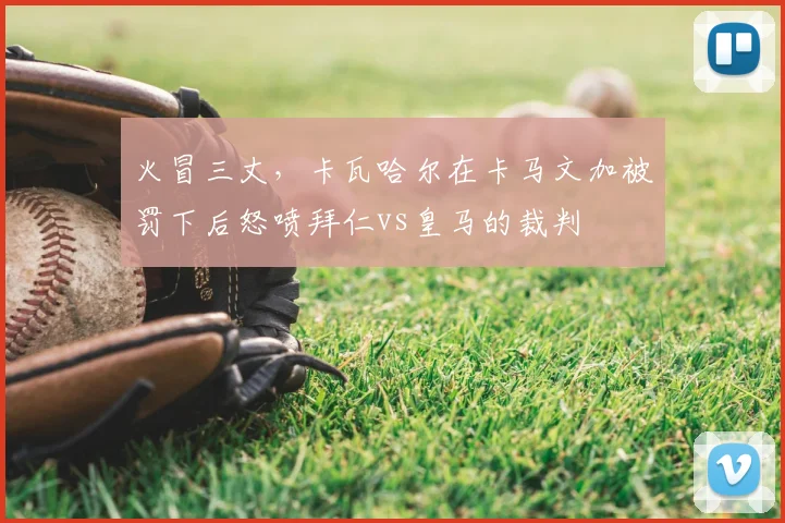 火冒三丈，卡瓦哈尔在卡马文加被罚下后怒喷拜仁vs皇马的裁判