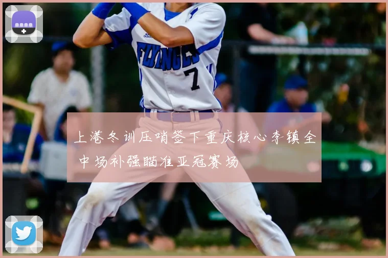 上港冬训压哨签下重庆核心李镇全 中场补强瞄准亚冠赛场