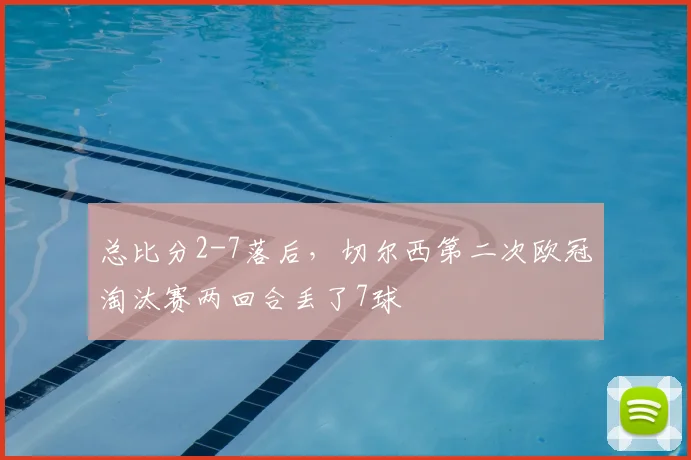 总比分2-7落后，切尔西第二次欧冠淘汰赛两回合丢了7球