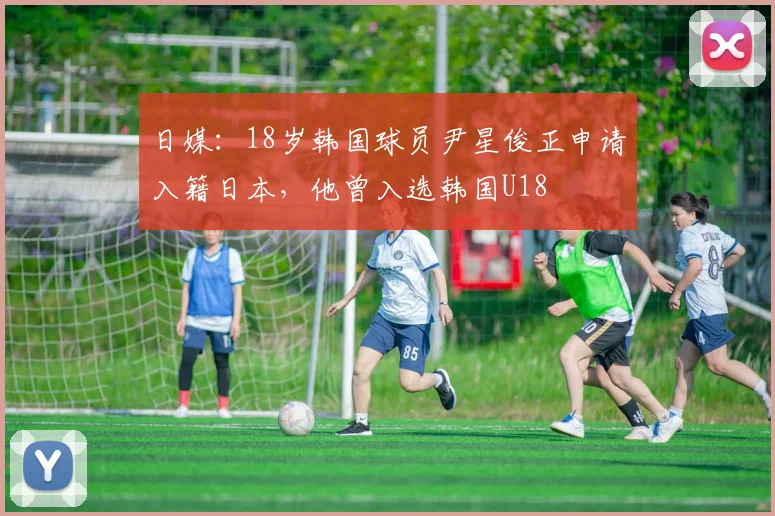 日媒：18岁韩国球员尹星俊正申请入籍日本，他曾入选韩国U18
